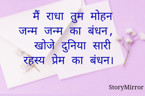 मैं राधा तुम मोहन
जन्म जन्म का बंधन, 
खोजे दुनिया सारी
रहस्य प्रेम का बंधन।