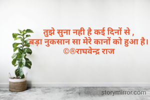 तुझे सुना नही है कई दिनों से ,
बड़ा नुकसान सा मेरे कानों को हुआ है।
©®राघवेन्द्र राज