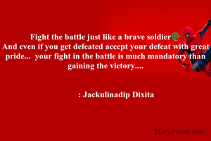 Fight the battle just like a brave soldier🪖
And even if you get defeated accept your defeat with great pride...  your fight in the battle is much mandatory than gaining the victory....


          : Jackulinadip Dixita