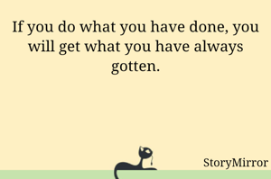 If you do what you have done, you will get what you have always gotten.