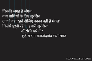 जिनकी जगह है जंगल'
वन्य प्राणियों के लिए सुरक्षित
उनको वहां रहने दीजिए उनका वहीं है मंगल'
जिससे पृथ्वी रहेगी  हमारी सुरक्षित'
                   डॉ रश्मि खरे नीर 
                    छुई खदान राजनांदगांव छत्तीसगढ़
