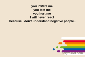 you irritate me 
you test me 
you hurt me 
I will never react 
because I don't understand negative people..