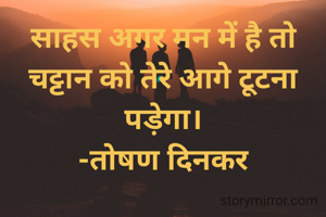 साहस अगर मन में है तो चट्टान को तेरे आगे टूटना पड़ेगा।
-तोषण दिनकर