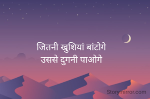 जितनी खुशियां बांटोगे
उससे दुगनी पाओगे