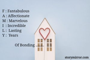 F : Fantabulous
A : Affectionate
M : Marvelous
I  : Incredible
L :  Lasting
Y :  Years

             Of Bonding .........