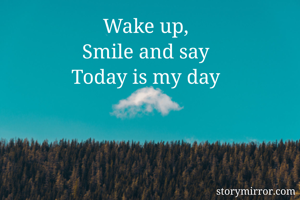 Wake up,
Smile and say
Today is my day