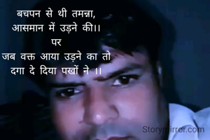 बचपन से थी तमन्ना,
आसमान में उड़ने की।।
पर
जब वक्त आया उड़ने का तो
दगा दे दिया पखों ने ।।
