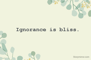 Ignorance is bliss.