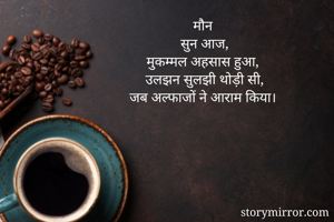 मौन 
सुन आज,
मुकम्मल अहसास हुआ,
उलझन सुलझी थोड़ी सी,
जब अल्फाजों ने आराम किया।