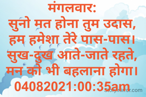 मंगलवार:
सुनो मत होना तुम उदास,
हम हमेशा तेरे पास-पास।
सुख-दुख आते-जाते रहते,
मन को भी बहलाना होगा।
04082021:00:35am