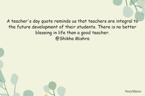 A teacher's day quote reminds us that teachers are integral to the future development of their students. There is no better blessing in life than a good teacher.
@Shikha Mishra