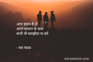 अगर इंसान हैं तो 
अपने सम्मान के साथ
कभी भी समझौता ना करें


- यश यादव