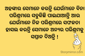 ଅହଙ୍କାର ସେମାନେ କରନ୍ତି ଯେଉଁମାନେ ବିନା ପରିଶ୍ରମରେ ସବୁକିଛି ପାଇଯାଆନ୍ତି ଆଉ ଯେଉଁମାନେ ନିଜ ପରିଶ୍ରମରେ ସଫଳତା ହାସଲ କରନ୍ତି ସେମାନେ ଅନ୍ୟର ପରିଶ୍ରମକୁ ସମ୍ମାନ ଦିଅନ୍ତି !