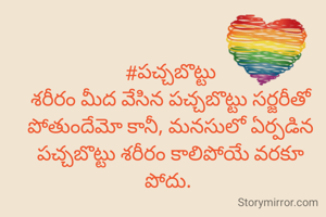 #పచ్చబొట్టు
శరీరం మీద వేసిన పచ్చబొట్టు సర్జరీతో పోతుందేమో కానీ, మనసులో ఏర్పడిన పచ్చబొట్టు శరీరం కాలిపోయే వరకూ పోదు. 
