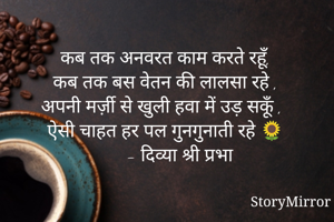 कब तक अनवरत काम करते रहूँ,
कब तक बस वेतन की लालसा रहे ,
अपनी मर्ज़ी से खुली हवा में उड़ सकूँ ,
ऐसी चाहत हर पल गुनगुनाती रहे 🌻
          - दिव्या श्री प्रभा