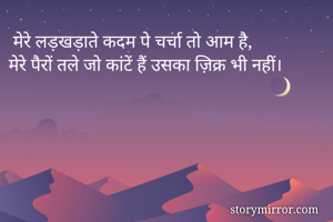  मेरे लड़खड़ाते कदम पे चर्चा तो आम है,
मेरे पैरों तले जो कांटें हैं उसका ज़िक्र भी नहीं।