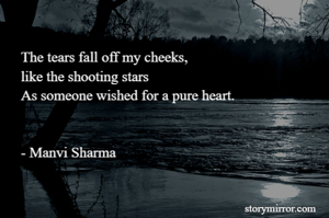 The tears fall off my cheeks, 
like the shooting stars
As someone wished for a pure heart. 


- Manvi Sharma