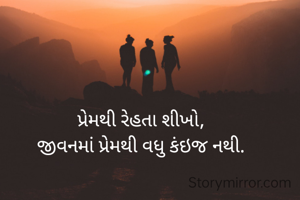 પ્રેમથી રેહતા શીખો,
જીવનમાં પ્રેમથી વધુ કંઇજ નથી.