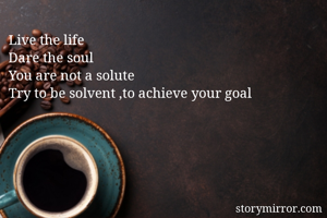 Live the life 
Dare the soul 
You are not a solute
Try to be solvent ,to achieve your goal
