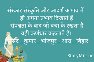 संस्कार संस्कृति और आदर्श अभाव में ही अपना प्रभाव दिखाते हैं,
संपन्नता के बाद जो बचा के रखता है वही कर्णधार कहलाते हैं। 
#नरेन्द्र_कुमार_भोजपुर_आरा_बिहार

