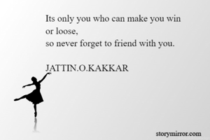Its only you who can make you win
or loose,
so never forget to friend with you.

JATTIN.O.KAKKAR