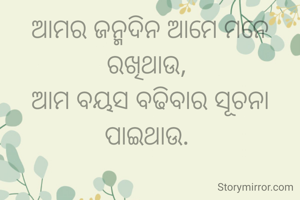 ଆମର ଜନ୍ମଦିନ ଆମେ ମନେ ରଖିଥାଉ, 
ଆମ ବୟସ ବଢିବାର ସୂଚନା ପାଇଥାଉ. 