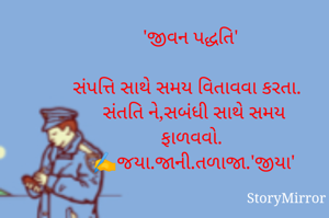 'જીવન પદ્ધતિ'

સંપત્તિ સાથે સમય વિતાવવા કરતા. 
સંતતિ ને,સબંધી સાથે સમય
ફાળવવો. 
✍️જયા.જાની.તળાજા.'જીયા'