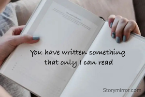 You have written something
 that only I can read