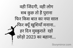 वही जिंदगी, वही लोग
सब कुछ तो है पुराना
फिर किस बात का नया साल
फिर क्यूँ खुशियाँ मनाना..
हर दिन मुस्कुराते  रहो
छोड़ो 2023 का बहाना...