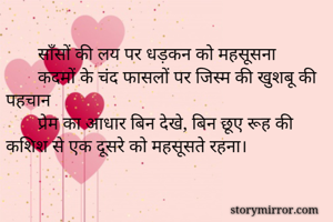 
       साँसों की लय पर धड़कन को महसूसना
       कदमों के चंद फासलों पर जिस्म की खुशबू की पहचान 
       प्रेम का आधार बिन देखे, बिन छूए रूह की कशिश से एक दूसरे को महसूसते रहना।