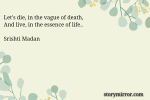 Let's die, in the vague of death,
And live, in the essence of life.. 

Srishti Madan 