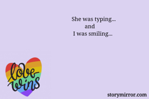 She was typing...
         and
 I was smiling...