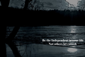Be the Independent in your life
Not others let ruined.