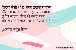 जिंदगी जैसी भी है, मगर उदास ना होना
जीले जी भर के, लेकीन हताश ना होना
तू गिर जाएगा, फिर भी चलते रहना
मंजील आएगी जरुर, कभी निराश ना होना

@जयेश शत्रुघ्न मेस्त्री
