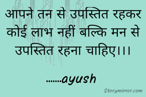 आपने तन से उपस्तित रहकर कोई लाभ नहीं बल्कि मन से उपस्तित रहना चाहिए।।।

.......ayush 