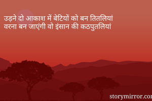 उड़ने दो आकाश में बेटियों को बन तितलियां
वरना बन जाएंगी वो इंसान की कठपुतलियां