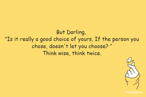 But Darling, 
"Is it really a good choice of yours, If the person you chose, doesn't let you choose? ”
Think wise, think twice.