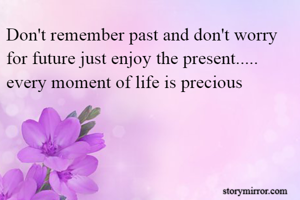 Don't remember past and don't worry for future just enjoy the present.....
every moment of life is precious