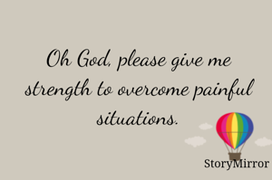 Oh God, please give me strength to overcome painful situations.