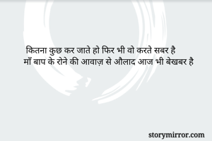  कितना कुछ कर जाते हो फिर भी वो करते सबर है 
माँ बाप के रोने की आवाज़ से औलाद आज भी बेखबर है 