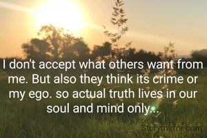 I don't accept what others want from me. But also they think its crime or my ego. so actual truth lives in our soul and mind only...