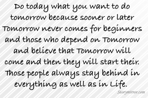 Do today what you want to do tomorrow because sooner or later Tomorrow never comes for beginners and those who depend on Tomorrow and believe that Tomorrow will come and then they will start their. Those people always stay behind in everything as well as in Life. 