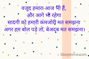 वजूद हमारा आज भी हैं, 
और आगे भी रहेगा 
सादगी को हमारी कमजोरी मत समझना 
अगर हम बोल पड़े तो, बेअदब मत समझना।