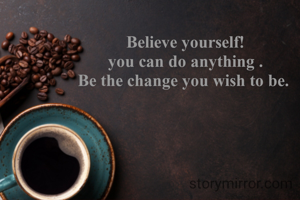 Believe yourself!
 you can do anything . 
Be the change you wish to be. 