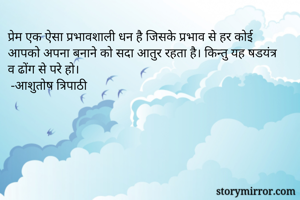 प्रेम एक ऐसा प्रभावशाली धन है जिसके प्रभाव से हर कोई आपको अपना बनाने को सदा आतुर रहता है। किन्तु यह षडयंत्र व ढोंग से परे हो।
 -आशुतोष त्रिपाठी  