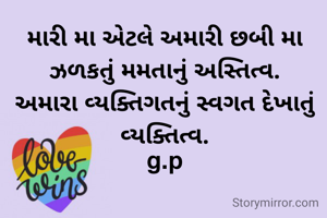 મારી મા એટલે અમારી છબી મા ઝળકતું મમતાનું અસ્તિત્વ.
અમારા વ્યક્તિગતનું સ્વગત દેખાતું વ્યક્તિત્વ.
g.p