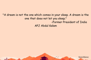 "A dream is not the one which comes in your sleep. A dream is the one that does not let you sleep."
                                                        -Former President of India APJ Abdul Kalam