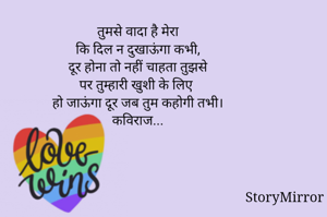 तुमसे वादा है मेरा
कि दिल न दुखाऊंगा कभी,
दूर होना तो नहीं चाहता तुझसे
पर तुम्हारी खुशी के लिए
हो जाऊंगा दूर जब तुम कहोगी तभी।
कविराज...