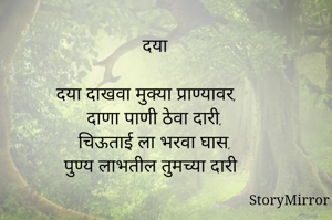 दया

दया दाखवा मुक्या प्राण्यावर,
दाणा पाणी ठेवा दारी,
चिऊताई ला भरवा घास,
पुण्य लाभतील तुमच्या दारी