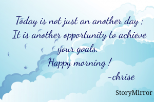 Today is not just an another day ;
It is another opportunity to achieve your goals. 
Happy morning !